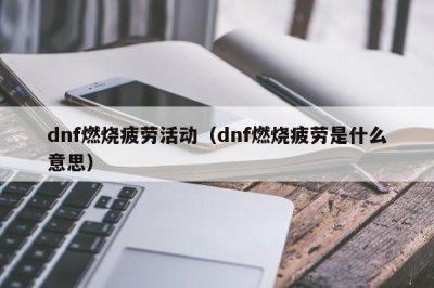 ​dnf燃烧疲劳活动（dnf燃烧疲劳是什么意思）