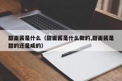 ​甜面酱是什么（甜面酱是什么做的,甜面酱是甜的还是咸的）