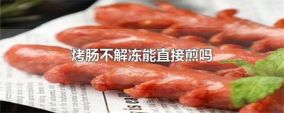 ​烤肠用不用解冻后在煎 烤肠不化冻可以直接煎吗