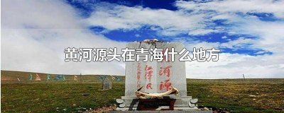 ​黄河的源头在青海哪里 黄河源头在青海吗