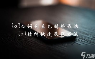 ​lol怎么刷蓝色精粹最快 lol精粹快速获取方法