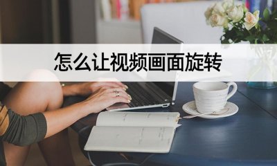 ​怎么让视频画面旋转？旋转视频画面轻松搞定